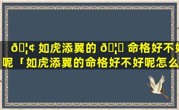 🦢 如虎添翼的 🦟 命格好不好呢「如虎添翼的命格好不好呢怎么看」